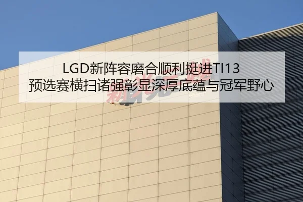 LGD新阵容磨合顺利挺进TI13 预选赛横扫诸强彰显深厚底蕴与冠军野心
