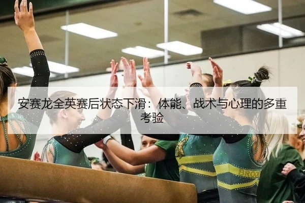 安赛龙全英赛后状态下滑：体能、战术与心理的多重考验