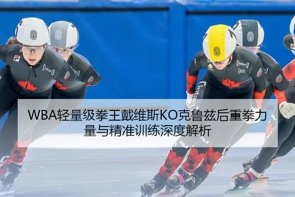 WBA轻量级拳王戴维斯KO克鲁兹后重拳力量与精准训练深度解析