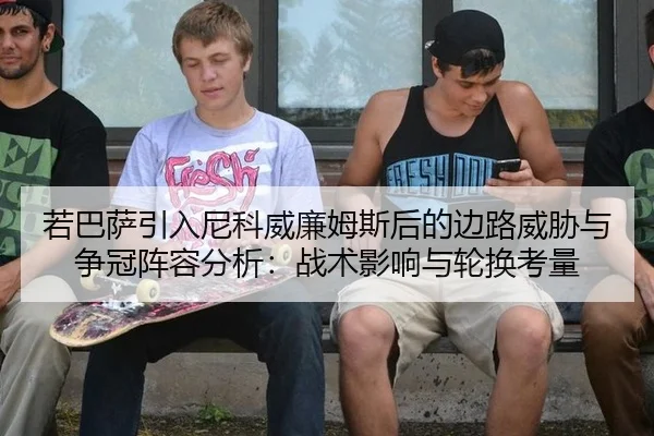 若巴萨引入尼科威廉姆斯后的边路威胁与争冠阵容分析：战术影响与轮换考量