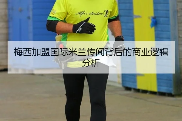 梅西加盟国际米兰传闻背后的商业逻辑分析