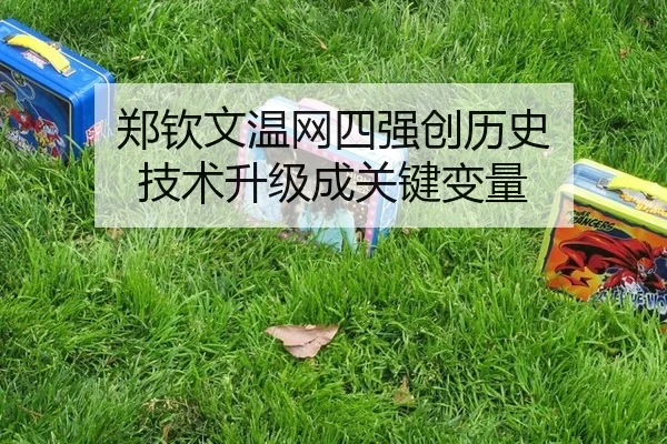 郑钦文温网四强创历史 技术升级成关键变量