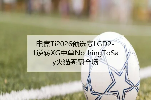 电竞Ti2026预选赛LGD2-1逆转XG中单NothingToSay火猫秀翻全场