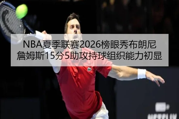NBA夏季联赛2026榜眼秀布朗尼詹姆斯15分5助攻持球组织能力初显