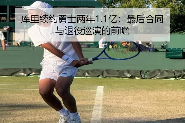 库里续约勇士两年1.1亿：最后合同与退役巡演的前瞻