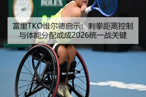 富里TKO维尔德启示：刺拳距离控制与体能分配或成2026统一战关键